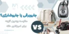 جاروشارژی یا جاروبرقی؟ مقایسه بهترین گزینه برای تمیزکاری خانه